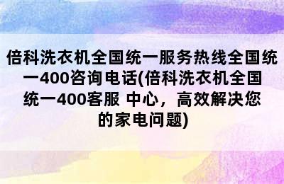 倍科洗衣机全国统一服务热线全国统一400咨询电话(倍科洗衣机全国统一400客服 中心，高效解决您的家电问题)